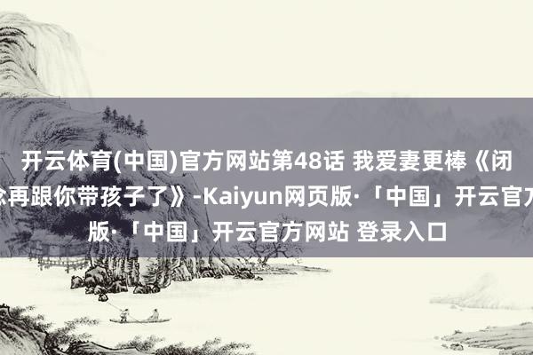 开云体育(中国)官方网站第48话 我爱妻更棒《闭嘴恶龙我不念念再跟你带孩子了》-Kaiyun网页版·「中国」开云官方网站 登录入口