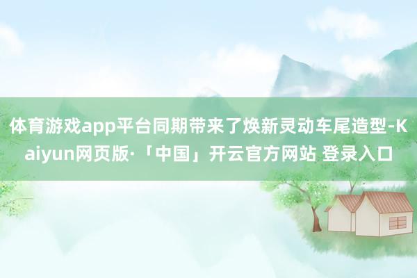 体育游戏app平台同期带来了焕新灵动车尾造型-Kaiyun网页版·「中国」开云官方网站 登录入口