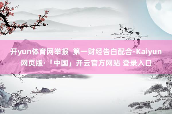 开yun体育网举报  第一财经告白配合-Kaiyun网页版·「中国」开云官方网站 登录入口