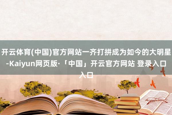 开云体育(中国)官方网站一齐打拼成为如今的大明星-Kaiyun网页版·「中国」开云官方网站 登录入口