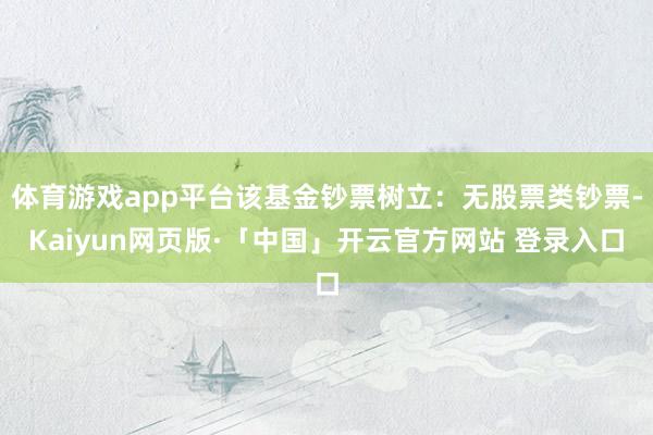 体育游戏app平台该基金钞票树立：无股票类钞票-Kaiyun网页版·「中国」开云官方网站 登录入口
