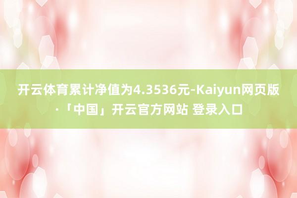 开云体育累计净值为4.3536元-Kaiyun网页版·「中国」开云官方网站 登录入口