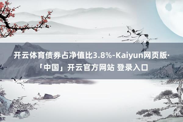 开云体育债券占净值比3.8%-Kaiyun网页版·「中国」开云官方网站 登录入口