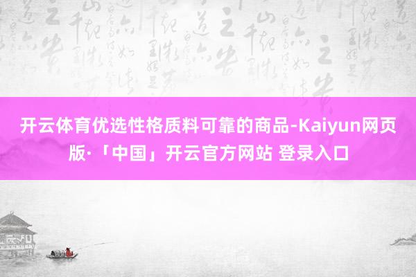 开云体育优选性格质料可靠的商品-Kaiyun网页版·「中国」开云官方网站 登录入口