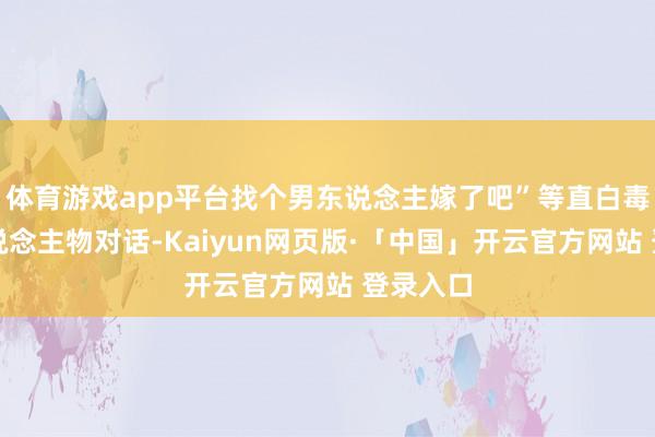 体育游戏app平台找个男东说念主嫁了吧”等直白毒辣的东说念主物对话-Kaiyun网页版·「中国」开云官方网站 登录入口