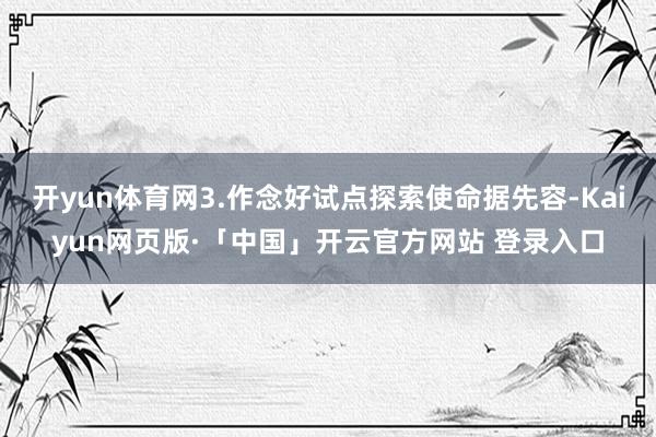 开yun体育网3.作念好试点探索使命据先容-Kaiyun网页版·「中国」开云官方网站 登录入口