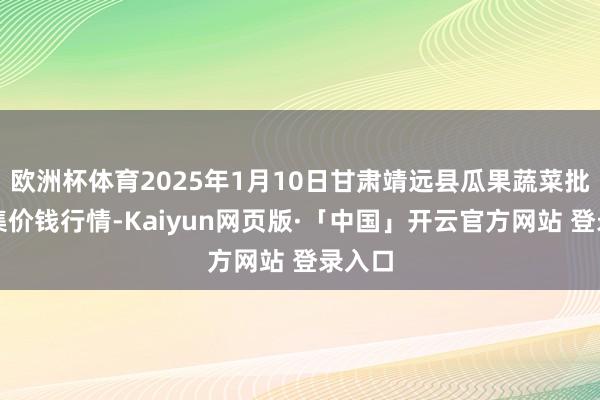 欧洲杯体育2025年1月10日甘肃靖远县瓜果蔬菜批发市集价钱行情-Kaiyun网页版·「中国」开云官方网站 登录入口