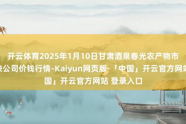 开云体育2025年1月10日甘肃酒泉春光农产物市集有限遭殃公司价钱行情-Kaiyun网页版·「中国」开云官方网站 登录入口