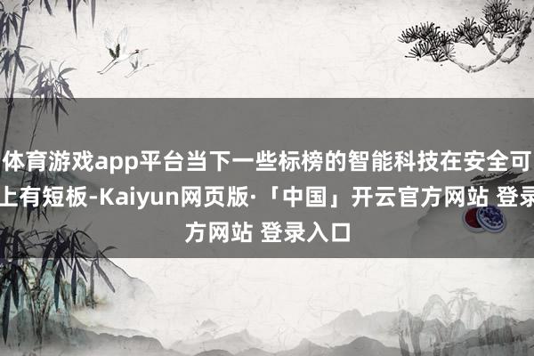 体育游戏app平台当下一些标榜的智能科技在安全可靠性上有短板-Kaiyun网页版·「中国」开云官方网站 登录入口