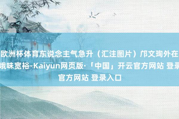 欧洲杯体育东说念主气急升（汇注图片）邝文珣外在仍青娥味宽裕-Kaiyun网页版·「中国」开云官方网站 登录入口