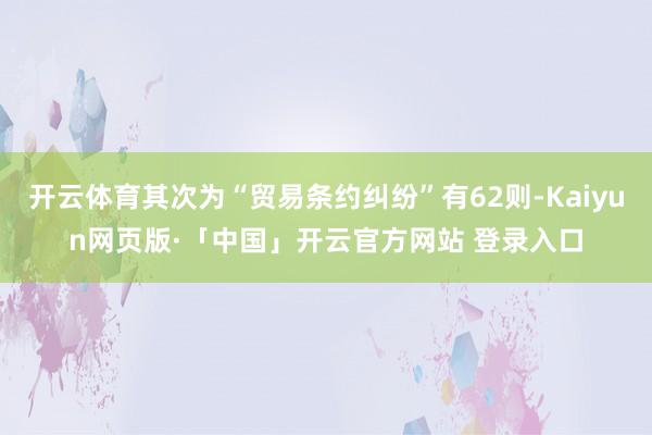 开云体育其次为“贸易条约纠纷”有62则-Kaiyun网页版·「中国」开云官方网站 登录入口