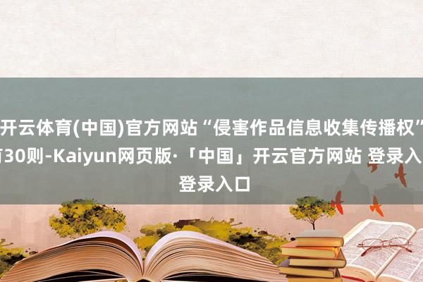 开云体育(中国)官方网站“侵害作品信息收集传播权”有30则-Kaiyun网页版·「中国」开云官方网站 登录入口