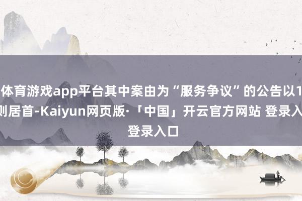 体育游戏app平台其中案由为“服务争议”的公告以13则居首-Kaiyun网页版·「中国」开云官方网站 登录入口