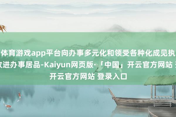 体育游戏app平台向办事多元化和领受各种化成见执续左右改进办事居品-Kaiyun网页版·「中国」开云官方网站 登录入口