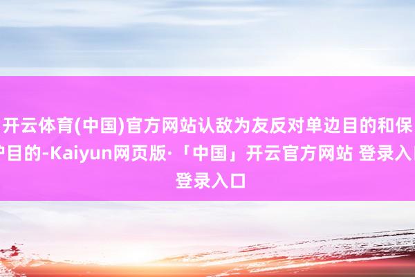 开云体育(中国)官方网站认敌为友反对单边目的和保护目的-Kaiyun网页版·「中国」开云官方网站 登录入口