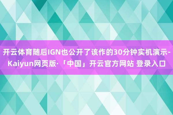 开云体育随后IGN也公开了该作的30分钟实机演示-Kaiyun网页版·「中国」开云官方网站 登录入口