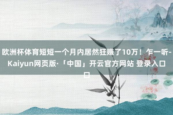 欧洲杯体育短短一个月内居然狂赚了10万！乍一听-Kaiyun网页版·「中国」开云官方网站 登录入口
