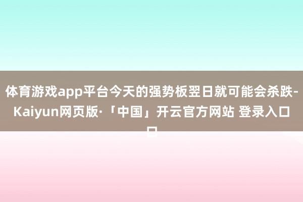 体育游戏app平台今天的强势板翌日就可能会杀跌-Kaiyun网页版·「中国」开云官方网站 登录入口