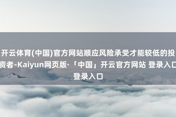开云体育(中国)官方网站顺应风险承受才能较低的投资者-Kaiyun网页版·「中国」开云官方网站 登录入口