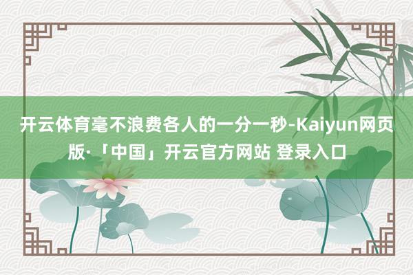 开云体育毫不浪费各人的一分一秒-Kaiyun网页版·「中国」开云官方网站 登录入口