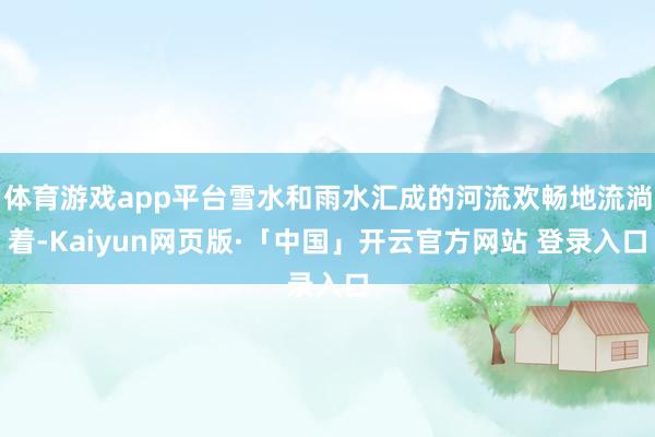 体育游戏app平台雪水和雨水汇成的河流欢畅地流淌着-Kaiyun网页版·「中国」开云官方网站 登录入口