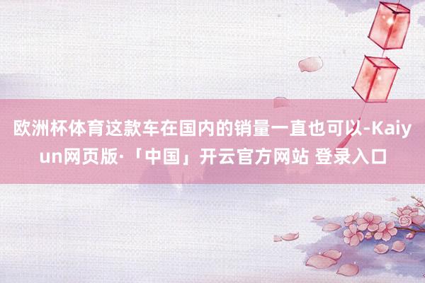 欧洲杯体育这款车在国内的销量一直也可以-Kaiyun网页版·「中国」开云官方网站 登录入口
