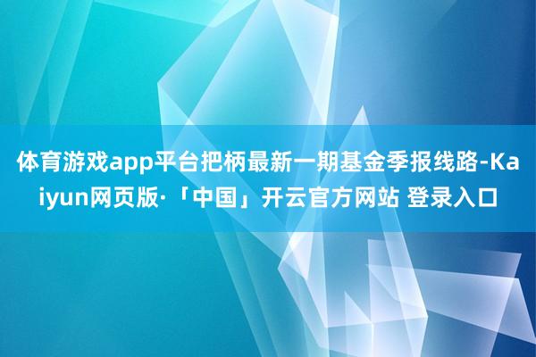 体育游戏app平台把柄最新一期基金季报线路-Kaiyun网页版·「中国」开云官方网站 登录入口