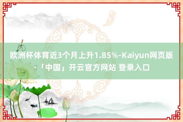 欧洲杯体育近3个月上升1.85%-Kaiyun网页版·「中国」开云官方网站 登录入口