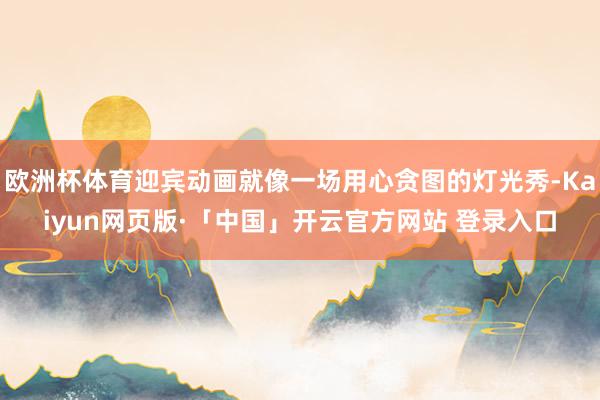 欧洲杯体育迎宾动画就像一场用心贪图的灯光秀-Kaiyun网页版·「中国」开云官方网站 登录入口
