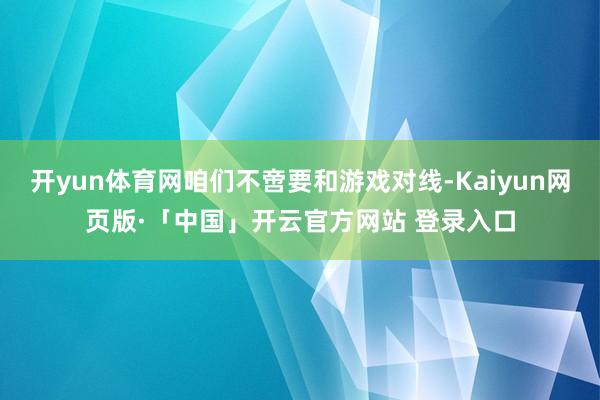 开yun体育网咱们不啻要和游戏对线-Kaiyun网页版·「中国」开云官方网站 登录入口