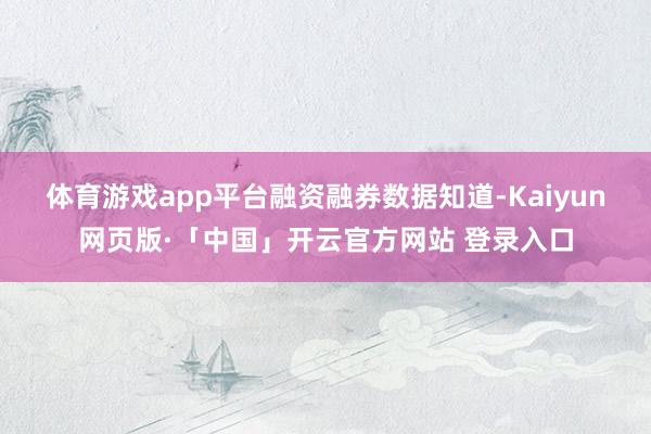 体育游戏app平台　　融资融券数据知道-Kaiyun网页版·「中国」开云官方网站 登录入口