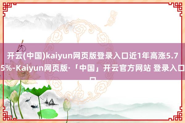 开云(中国)kaiyun网页版登录入口近1年高涨5.75%-Kaiyun网页版·「中国」开云官方网站 登录入口