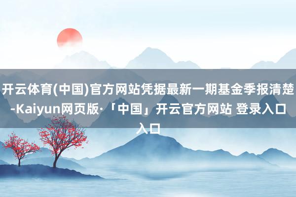 开云体育(中国)官方网站凭据最新一期基金季报清楚-Kaiyun网页版·「中国」开云官方网站 登录入口