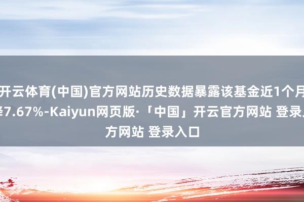 开云体育(中国)官方网站历史数据暴露该基金近1个月下降7.67%-Kaiyun网页版·「中国」开云官方网站 登录入口