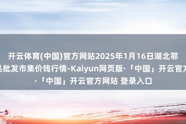 开云体育(中国)官方网站2025年1月16日湖北鄂州市蟠龙农居品批发市集价钱行情-Kaiyun网页版·「中国」开云官方网站 登录入口