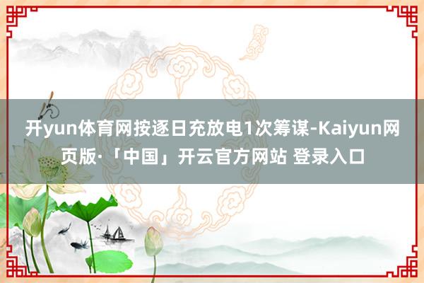 开yun体育网按逐日充放电1次筹谋-Kaiyun网页版·「中国」开云官方网站 登录入口