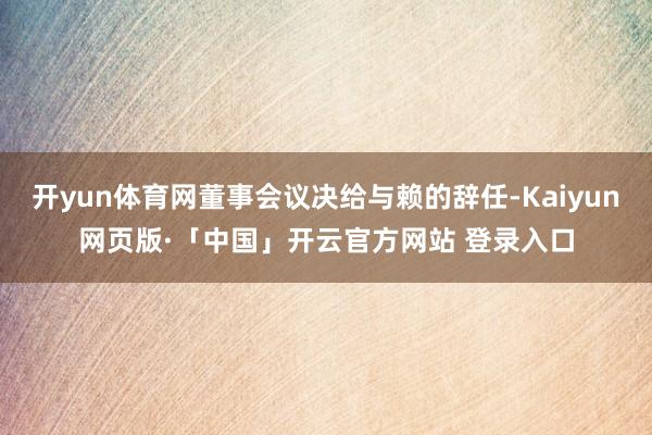 开yun体育网董事会议决给与赖的辞任-Kaiyun网页版·「中国」开云官方网站 登录入口