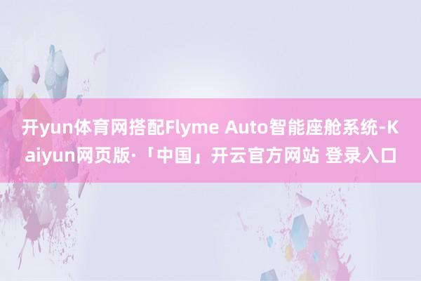 开yun体育网搭配Flyme Auto智能座舱系统-Kaiyun网页版·「中国」开云官方网站 登录入口
