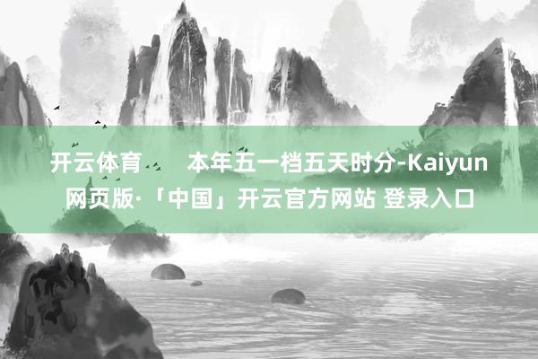 开云体育       本年五一档五天时分-Kaiyun网页版·「中国」开云官方网站 登录入口