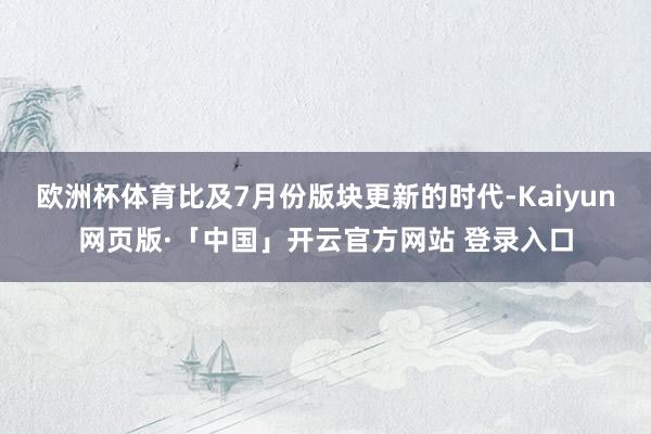 欧洲杯体育比及7月份版块更新的时代-Kaiyun网页版·「中国」开云官方网站 登录入口