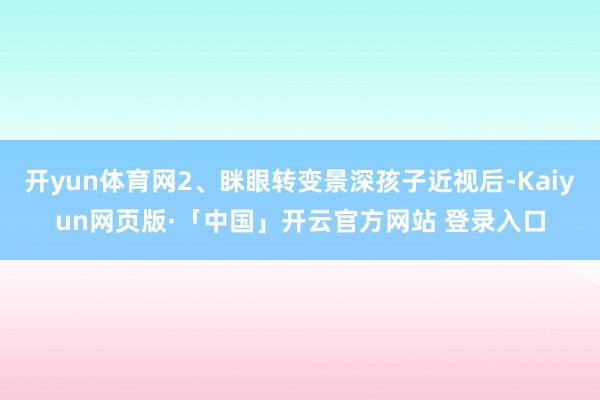 开yun体育网2、眯眼转变景深孩子近视后-Kaiyun网页版·「中国」开云官方网站 登录入口