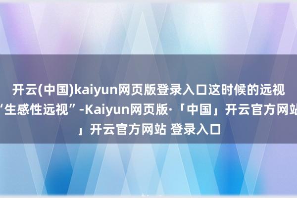 开云(中国)kaiyun网页版登录入口这时候的远视又被称为“生感性远视”-Kaiyun网页版·「中国」开云官方网站 登录入口