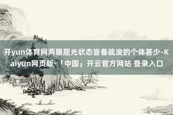 开yun体育网两眼屈光状态皆备疏浚的个体甚少-Kaiyun网页版·「中国」开云官方网站 登录入口