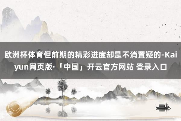 欧洲杯体育但前期的精彩进度却是不消置疑的-Kaiyun网页版·「中国」开云官方网站 登录入口