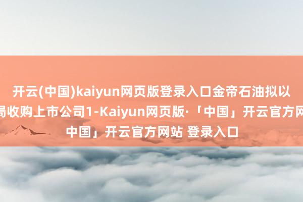 开云(中国)kaiyun网页版登录入口金帝石油拟以部分要约格局收购上市公司1-Kaiyun网页版·「中国」开云官方网站 登录入口