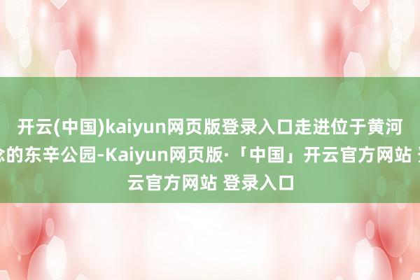开云(中国)kaiyun网页版登录入口走进位于黄河路街说念的东辛公园-Kaiyun网页版·「中国」开云官方网站 登录入口