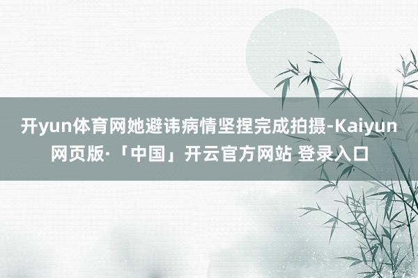 开yun体育网她避讳病情坚捏完成拍摄-Kaiyun网页版·「中国」开云官方网站 登录入口