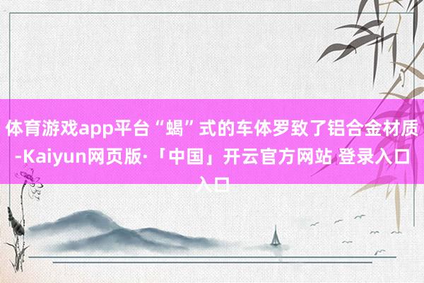 体育游戏app平台“蝎”式的车体罗致了铝合金材质-Kaiyun网页版·「中国」开云官方网站 登录入口