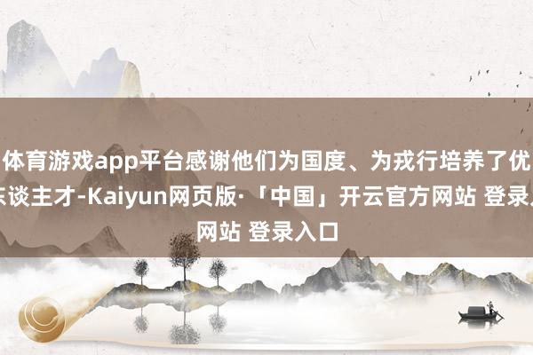体育游戏app平台感谢他们为国度、为戎行培养了优秀东谈主才-Kaiyun网页版·「中国」开云官方网站 登录入口