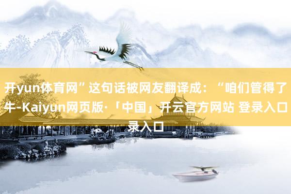 开yun体育网”这句话被网友翻译成：“咱们管得了牛-Kaiyun网页版·「中国」开云官方网站 登录入口